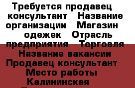 Требуется продавец - консультант › Название организации ­ Магазин 100 одежек › Отрасль предприятия ­ Торговля › Название вакансии ­ Продавец-консультант › Место работы ­ Калининская 8 - Приморский край, Арсеньев г. Работа » Вакансии   . Приморский край